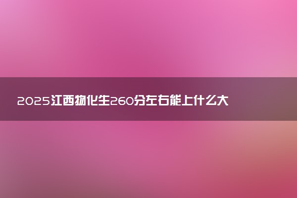 2025江西物化生260分左右能上什么大学 可以报考的院校名单