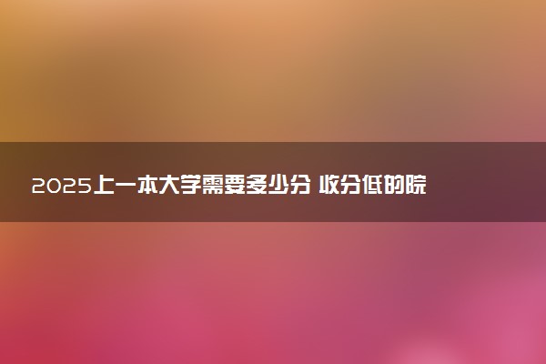 2025上一本大学需要多少分 收分低的院校推荐