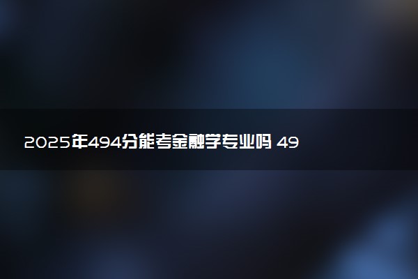 2025年494分能考金融学专业吗 494分金融学专业大学推荐