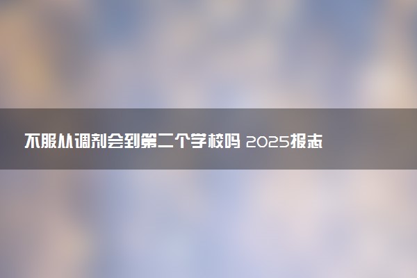 不服从调剂会到第二个学校吗 2025报志愿要服从调剂吗