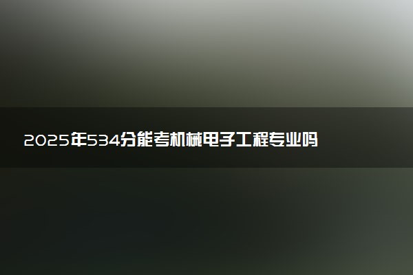 2025年534分能考机械电子工程专业吗 534分机械电子工程专业大学推荐