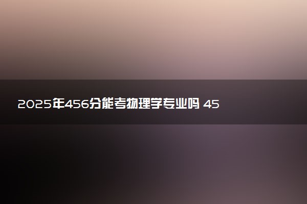 2025年456分能考物理学专业吗 456分物理学专业大学推荐