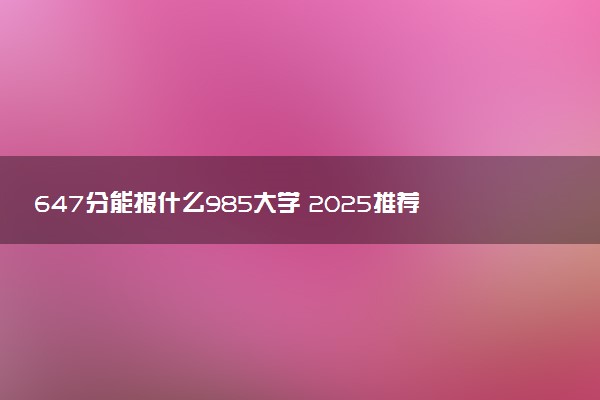 647分能报什么985大学 2025推荐院校