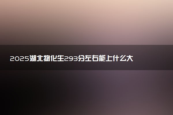 2025湖北物化生293分左右能上什么大学 可以报考的院校名单