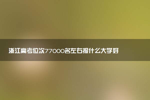 浙江高考位次77000名左右报什么大学好（2025年参考）