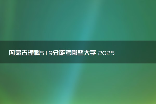 内蒙古理科519分能考哪些大学 2025考生稳上的大学名单