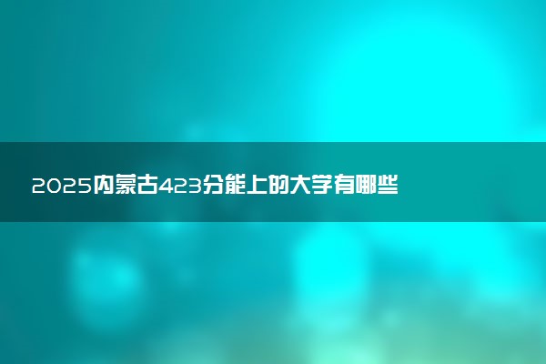 2025内蒙古423分能上的大学有哪些 可以报考院校名单