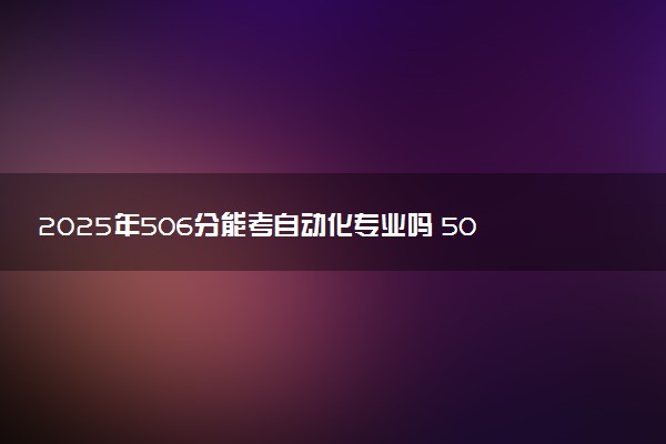 2025年506分能考自动化专业吗 506分自动化专业大学推荐
