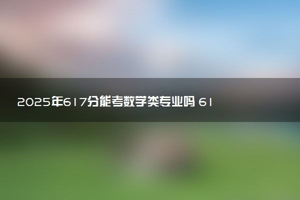 2025年617分能考数学类专业吗 617分数学类专业大学推荐