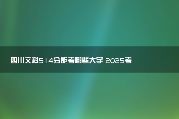 四川文科514分能考哪些大学 2025考生稳上的大学名单
