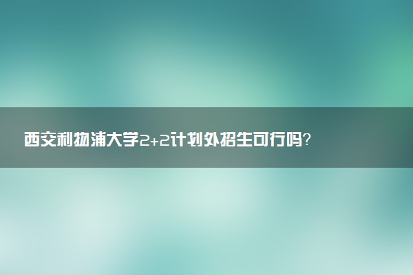西交利物浦大学2+2计划外招生可行吗？