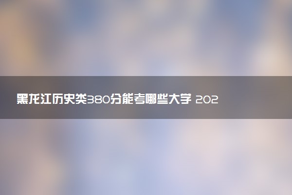黑龙江历史类380分能考哪些大学 2025考生稳上的大学名单