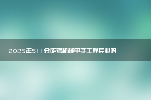 2025年511分能考机械电子工程专业吗 511分机械电子工程专业大学推荐