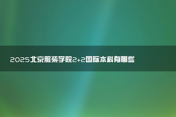 2025北京服装学院2+2国际本科有哪些专业 学费多少钱