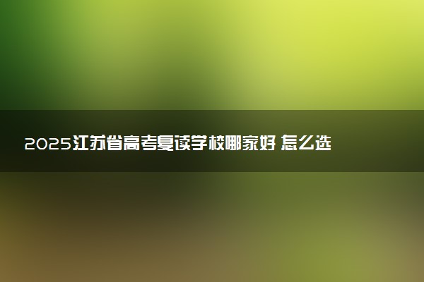 2025江苏省高考复读学校哪家好 怎么选择学校