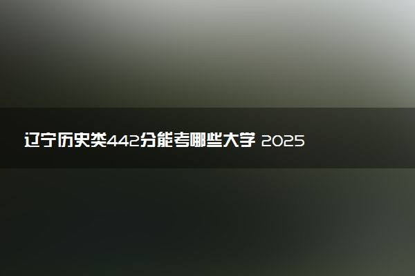 辽宁历史类442分能考哪些大学 2025考生稳上的大学名单