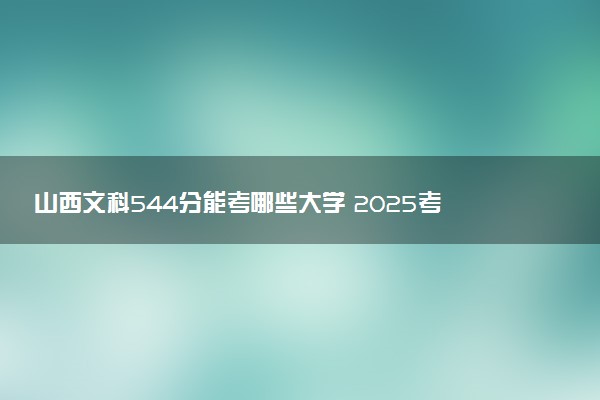 山西文科544分能考哪些大学 2025考生稳上的大学名单