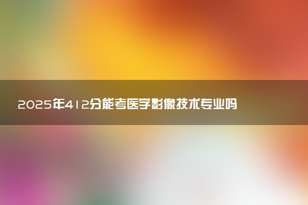2025年412分能考医学影像技术专业吗 412分医学影像技术专业大学推荐