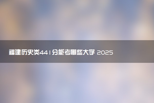 福建历史类441分能考哪些大学 2025考生稳上的大学名单