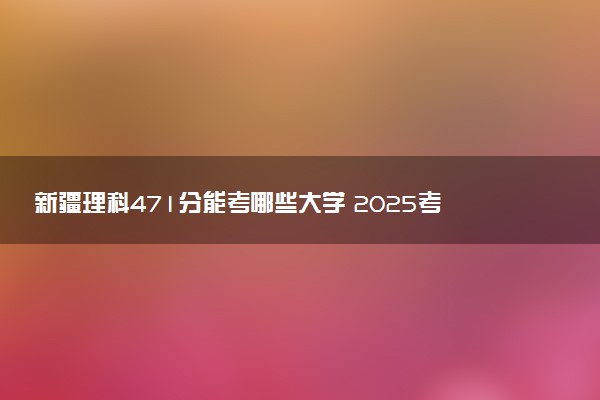 新疆理科471分能考哪些大学 2025考生稳上的大学名单