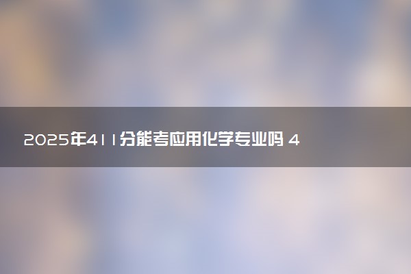 2025年411分能考应用化学专业吗 411分应用化学专业大学推荐