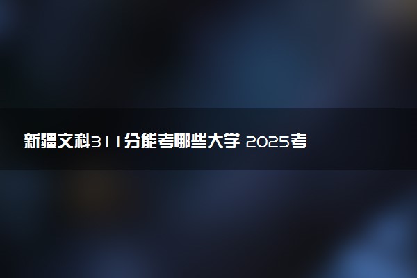 新疆文科311分能考哪些大学 2025考生稳上的大学名单