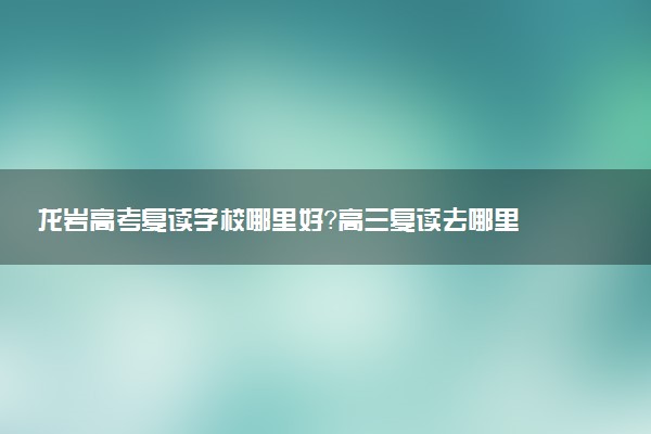 龙岩高考复读学校哪里好？高三复读去哪里