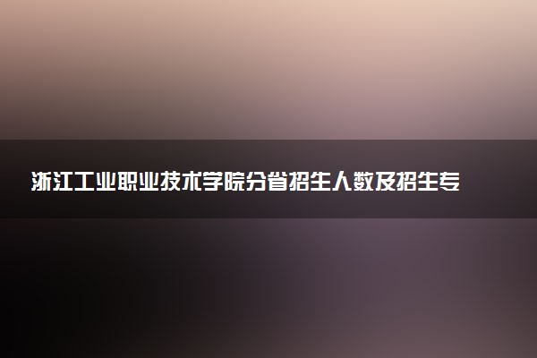 浙江工业职业技术学院分省招生人数及招生专业2025年招生计划参考