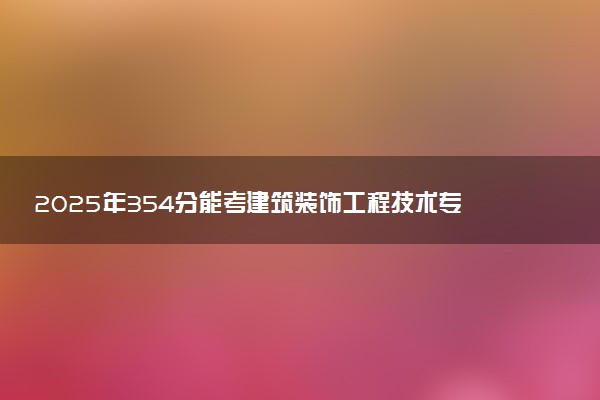 2025年354分能考建筑装饰工程技术专业吗 354分建筑装饰工程技术专业大学推荐