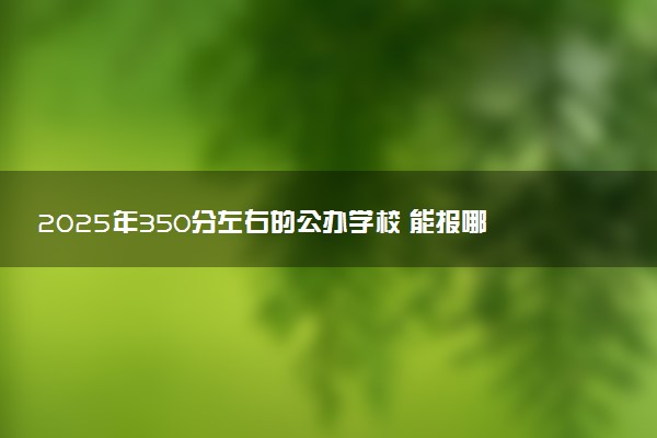 2025年350分左右的公办学校 能报哪些公办本科大学