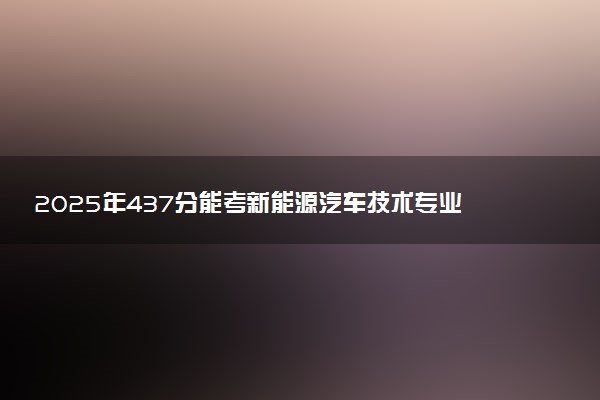 2025年437分能考新能源汽车技术专业吗 437分新能源汽车技术专业大学推荐