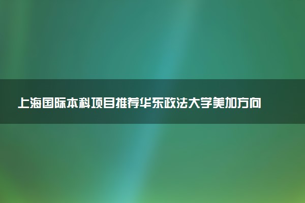 上海国际本科项目推荐华东政法大学美加方向