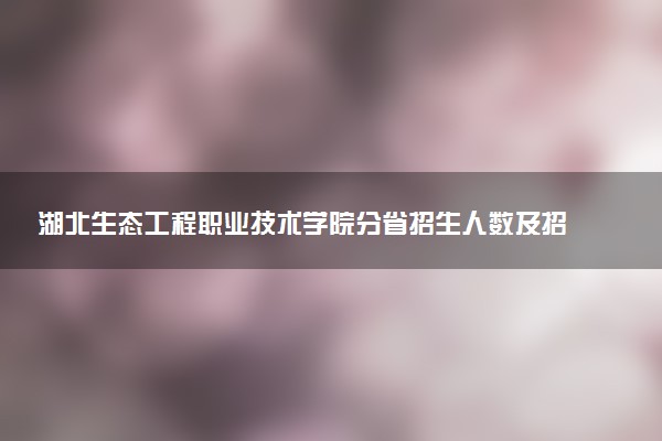 湖北生态工程职业技术学院分省招生人数及招生专业2025年招生计划参考