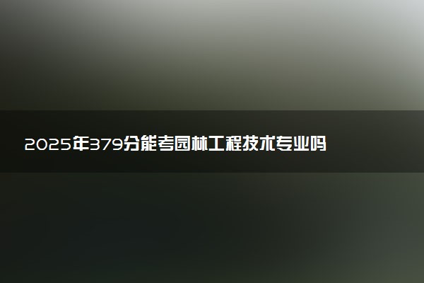 2025年379分能考园林工程技术专业吗 379分园林工程技术专业大学推荐