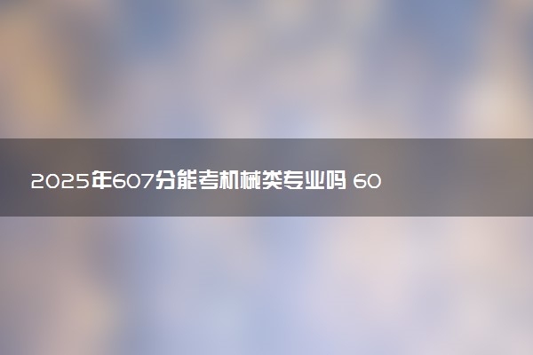 2025年607分能考机械类专业吗 607分机械类专业大学推荐