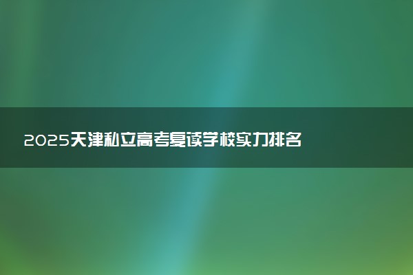 2025天津私立高考复读学校实力排名