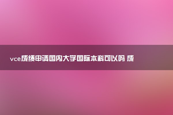 vce成绩申请国内大学国际本科可以吗 成绩多少分才可以