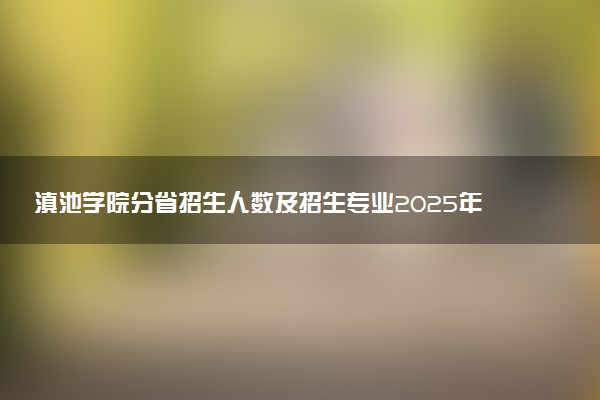滇池学院分省招生人数及招生专业2025年招生计划参考
