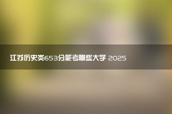 江苏历史类653分能考哪些大学 2025考生稳上的大学名单