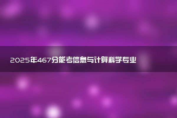 2025年467分能考信息与计算科学专业吗 467分信息与计算科学专业大学推荐