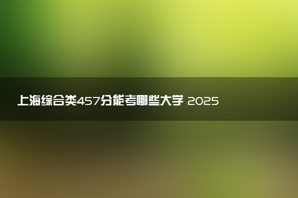 上海综合类457分能考哪些大学 2025考生稳上的大学名单