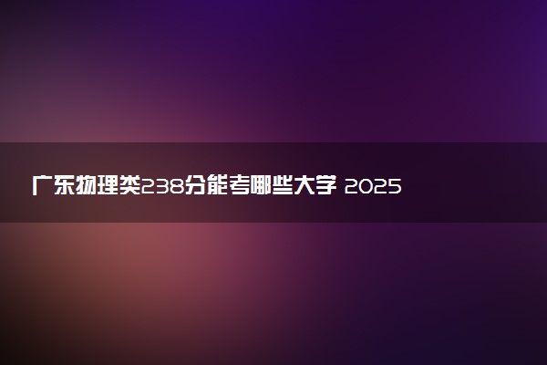 广东物理类238分能考哪些大学 2025考生稳上的大学名单