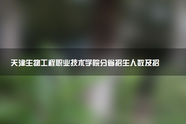 天津生物工程职业技术学院分省招生人数及招生专业2025年招生计划参考