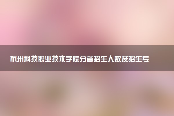 杭州科技职业技术学院分省招生人数及招生专业2025年招生计划参考