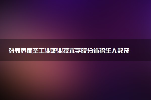 张家界航空工业职业技术学院分省招生人数及招生专业2025年招生计划参考