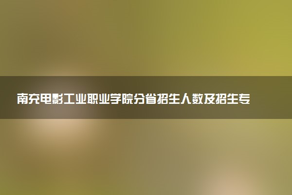 南充电影工业职业学院分省招生人数及招生专业2025年招生计划参考