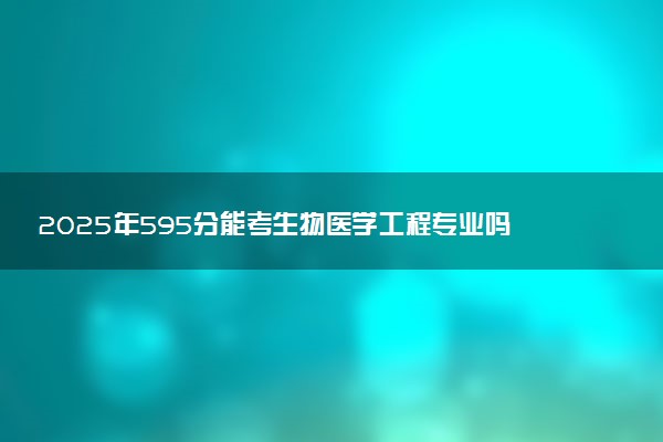 2025年595分能考生物医学工程专业吗 595分生物医学工程专业大学推荐