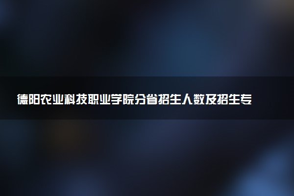 德阳农业科技职业学院分省招生人数及招生专业2025年招生计划参考
