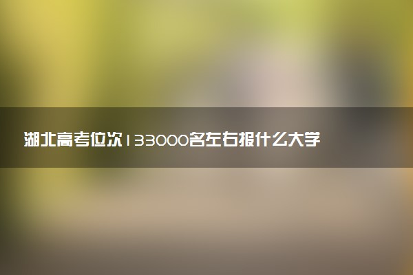 湖北高考位次133000名左右报什么大学好（2025年参考）