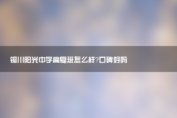 铜川阳光中学高复班怎么样？口碑好吗